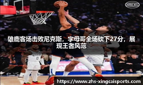 雄鹿客场击败尼克斯，字母哥全场砍下27分，展现王者风范