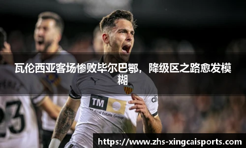 瓦伦西亚客场惨败毕尔巴鄂，降级区之路愈发模糊