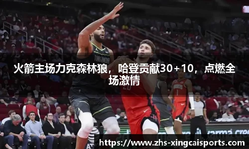 火箭主场力克森林狼，哈登贡献30+10，点燃全场激情