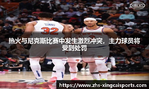 热火与尼克斯比赛中发生激烈冲突，主力球员将受到处罚