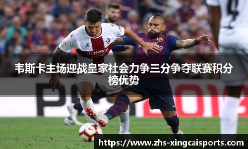 韦斯卡主场迎战皇家社会力争三分争夺联赛积分榜优势