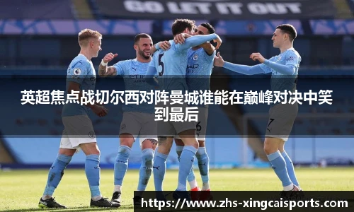 英超焦点战切尔西对阵曼城谁能在巅峰对决中笑到最后