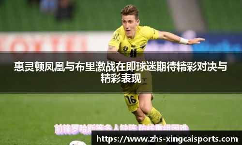 惠灵顿凤凰与布里激战在即球迷期待精彩对决与精彩表现