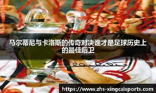 马尔蒂尼与卡洛斯的传奇对决谁才是足球历史上的最佳后卫