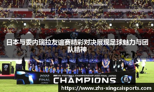 日本与委内瑞拉友谊赛精彩对决展现足球魅力与团队精神