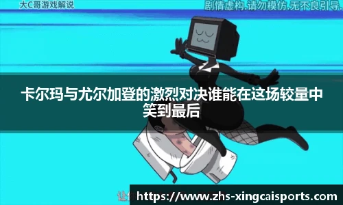 卡尔玛与尤尔加登的激烈对决谁能在这场较量中笑到最后