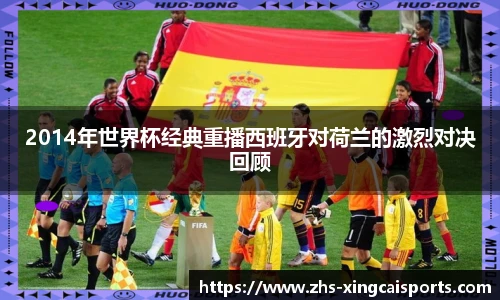 2014年世界杯经典重播西班牙对荷兰的激烈对决回顾